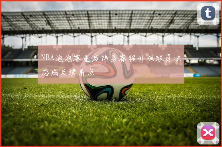 NBA泡泡赛重启热身赛程升级球员状态成后续看点