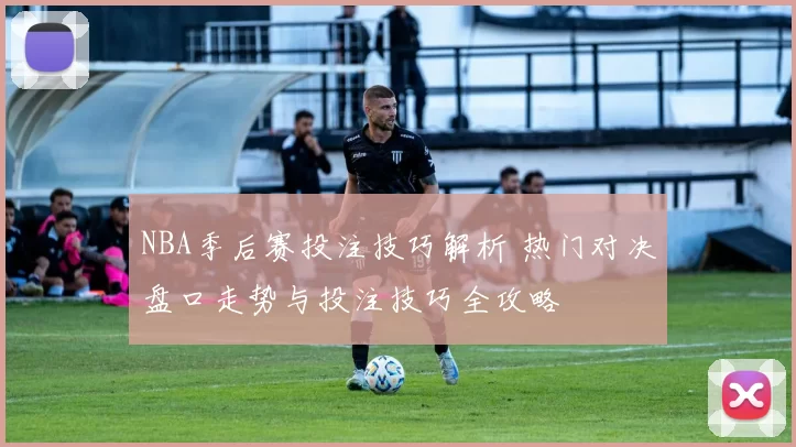 NBA季后赛投注技巧解析 热门对决盘口走势与投注技巧全攻略