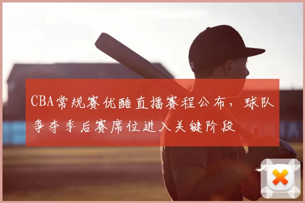 CBA常规赛优酷直播赛程公布，球队争夺季后赛席位进入关键阶段