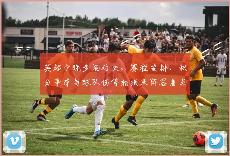 英超今晚多场对决,赛程安排、积分争夺与球队伤停轮换及阵容看点