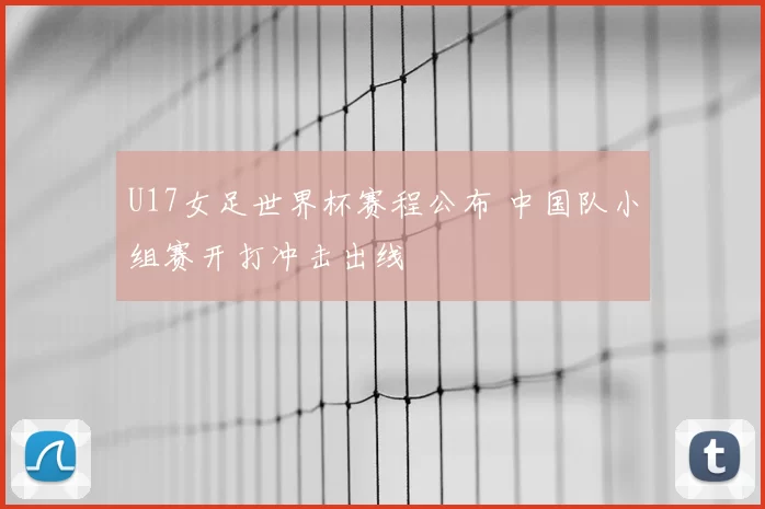 U17女足世界杯赛程公布 中国队小组赛开打冲击出线