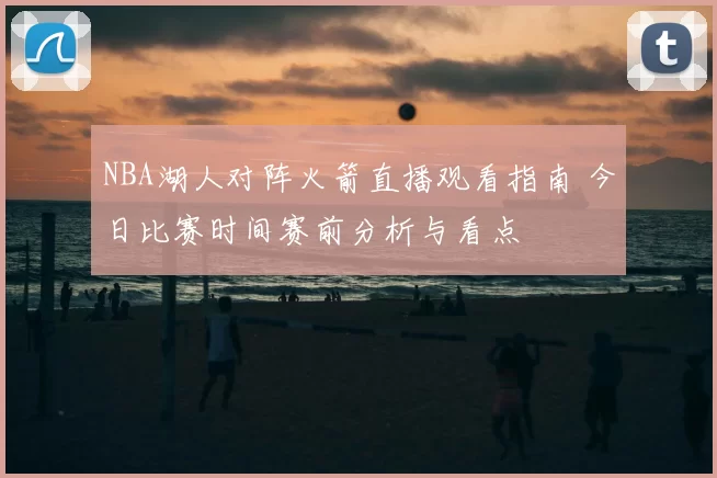 NBA湖人对阵火箭直播观看指南 今日比赛时间赛前分析与看点