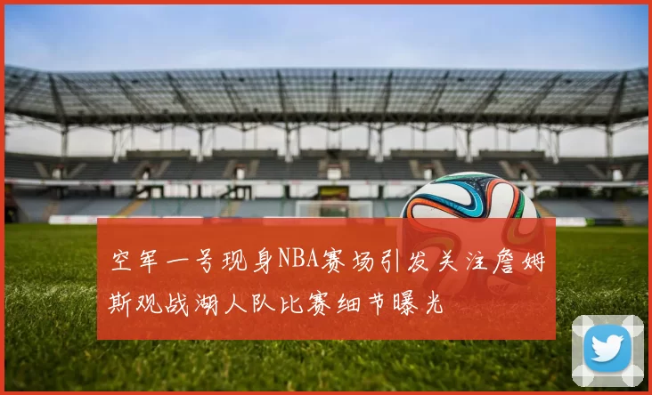空军一号现身NBA赛场引发关注詹姆斯观战湖人队比赛细节曝光