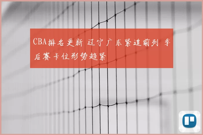 CBA排名更新 辽宁广东紧追前列 季后赛卡位形势趋紧