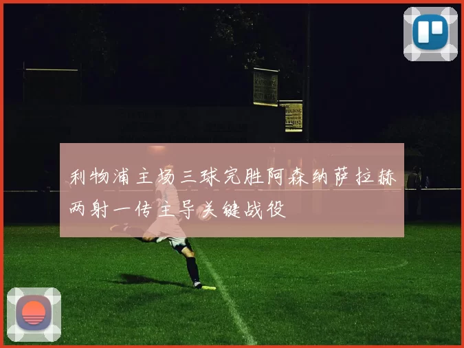 利物浦主场三球完胜阿森纳萨拉赫两射一传主导关键战役