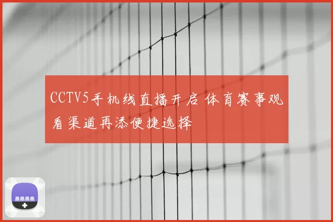 CCTV5手机线直播开启 体育赛事观看渠道再添便捷选择