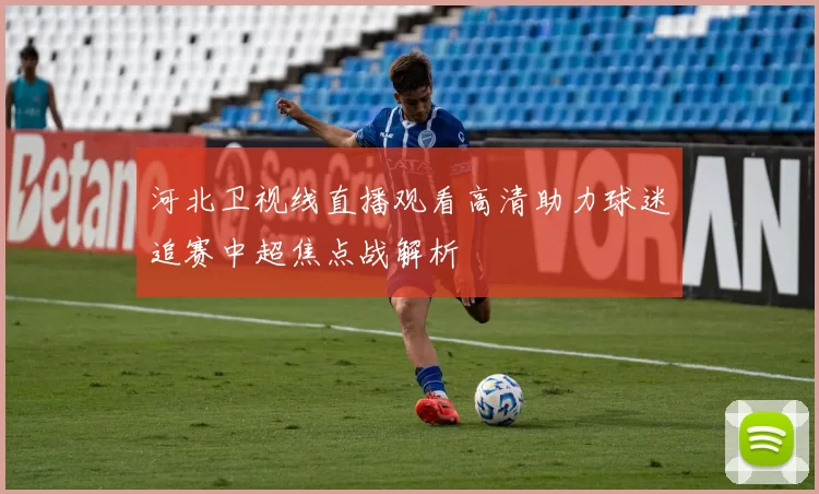 河北卫视线直播观看高清助力球迷追赛中超焦点战解析
