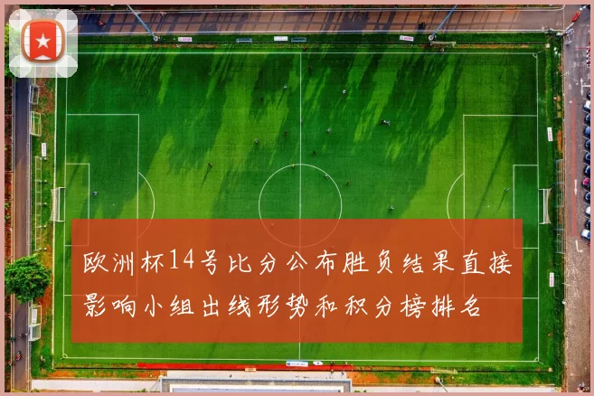 欧洲杯14号比分公布胜负结果直接影响小组出线形势和积分榜排名