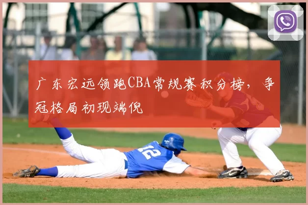 广东宏远领跑CBA常规赛积分榜，争冠格局初现端倪