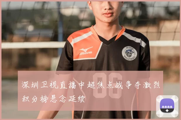深圳卫视直播中超焦点战争夺激烈积分榜悬念延续