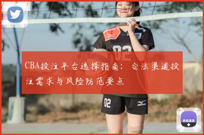 CBA投注平台选择指南：合法渠道投注需求与风险防范要点
