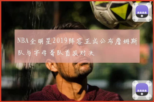 NBA全明星2019阵容正式公布詹姆斯队与字母哥队首发对决