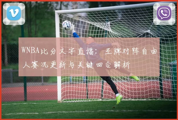 WNBA比分文字直播：王牌对阵自由人赛况更新与关键回合解析