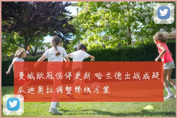 曼城欧冠伤停更新 哈兰德出战成疑瓜迪奥拉调整锋线方案