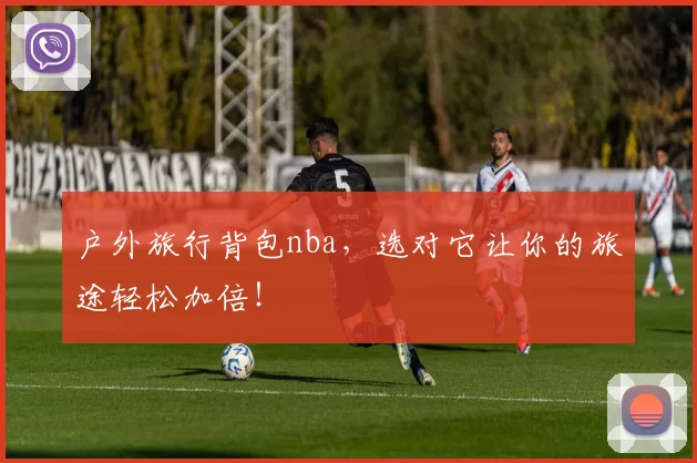 户外旅行背包nba，选对它让你的旅途轻松加倍！