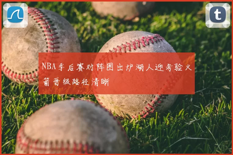 NBA季后赛对阵图出炉湖人迎考验火箭晋级路径清晰