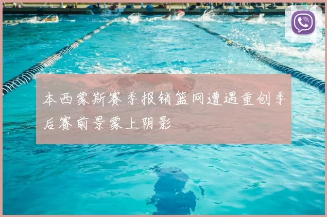 本西蒙斯赛季报销篮网遭遇重创季后赛前景蒙上阴影