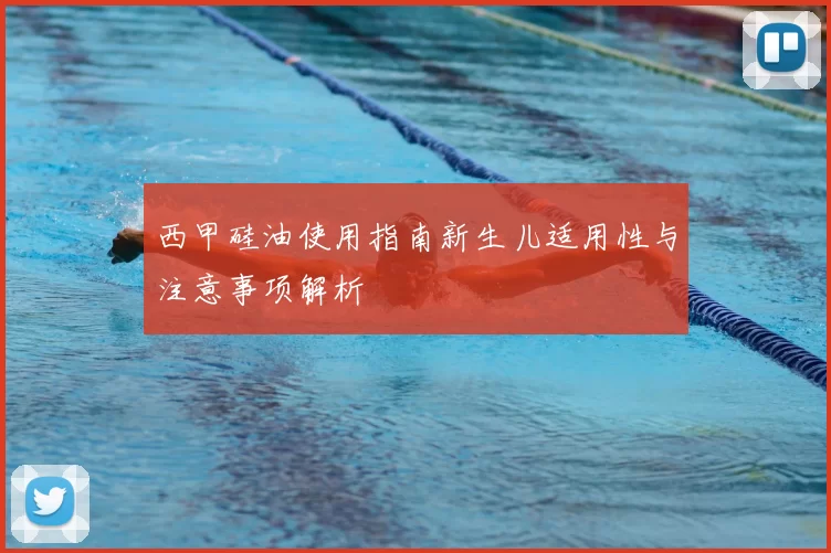 西甲硅油使用指南新生儿适用性与注意事项解析