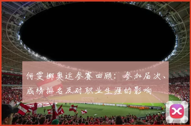 何雯娜奥运参赛回顾：参加届次、成绩排名及对职业生涯的影响