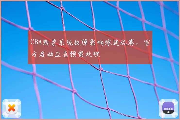 CBA购票系统故障影响球迷观赛，官方启动应急预案处理