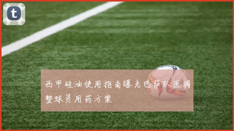 西甲硅油使用指南曝光巴萨队医调整球员用药方案