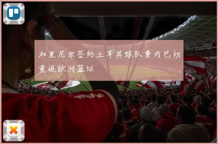 加里尼尔签约土耳其球队费内巴切重返欧洲篮坛