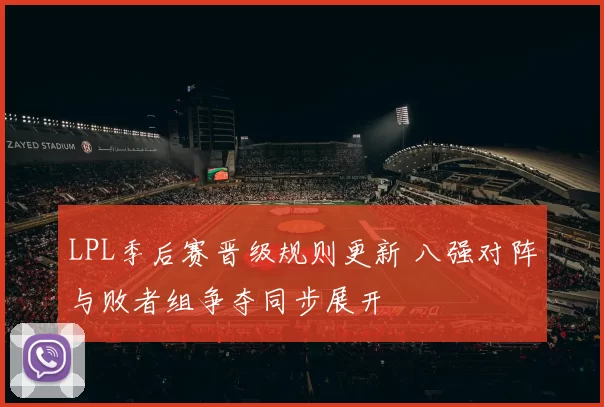 LPL季后赛晋级规则更新 八强对阵与败者组争夺同步展开
