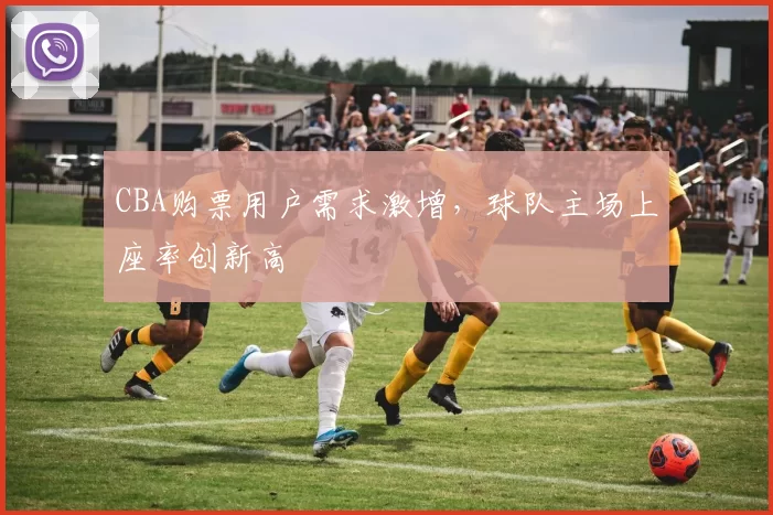 CBA购票用户需求激增，球队主场上座率创新高