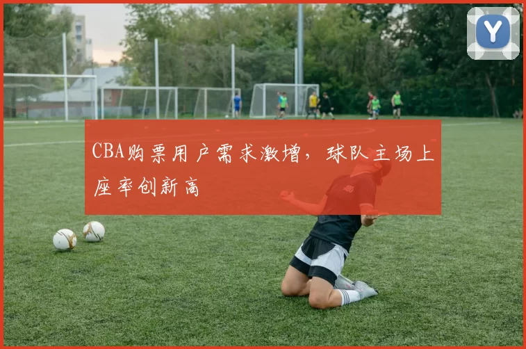 CBA购票用户需求激增，球队主场上座率创新高