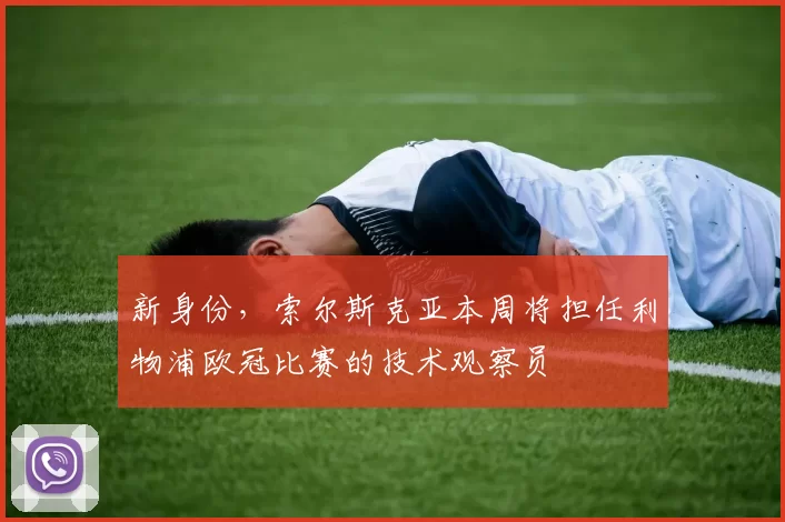 新身份，索尔斯克亚本周将担任利物浦欧冠比赛的技术观察员