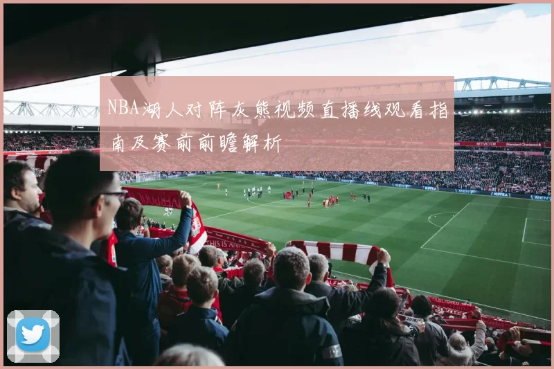 NBA湖人对阵灰熊视频直播线观看指南及赛前前瞻解析