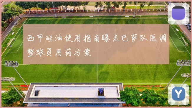 西甲硅油使用指南曝光巴萨队医调整球员用药方案