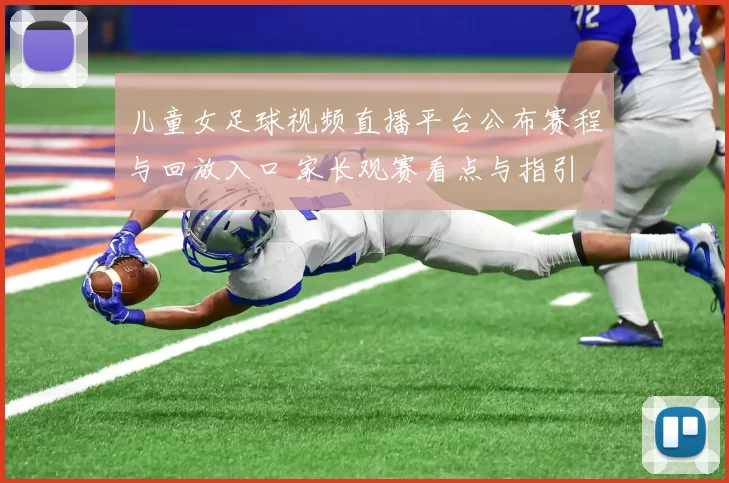儿童女足球视频直播平台公布赛程与回放入口 家长观赛看点与指引