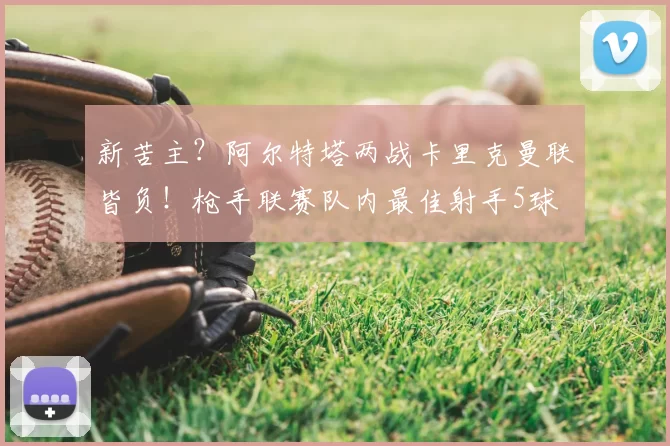 新苦主？阿尔特塔两战卡里克曼联皆负！枪手联赛队内最佳射手5球