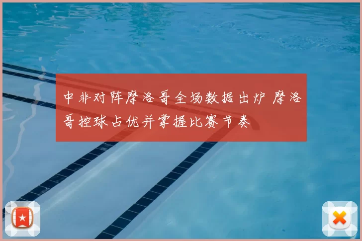 中非对阵摩洛哥全场数据出炉 摩洛哥控球占优并掌握比赛节奏