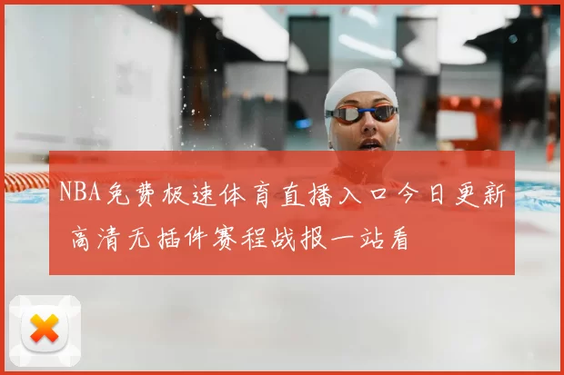 NBA免费极速体育直播入口今日更新 高清无插件赛程战报一站看