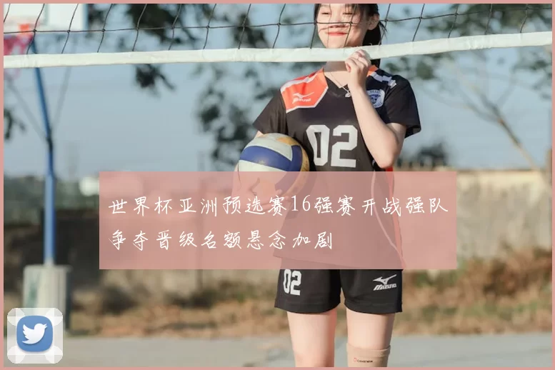 世界杯亚洲预选赛16强赛开战强队争夺晋级名额悬念加剧