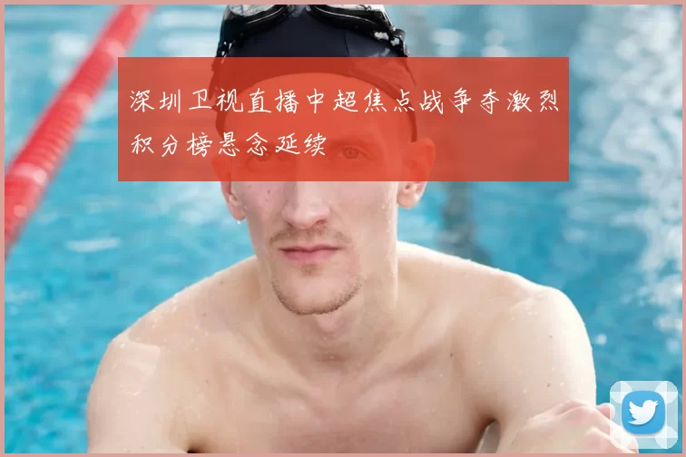 深圳卫视直播中超焦点战争夺激烈积分榜悬念延续