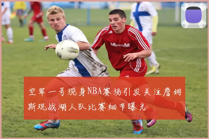 空军一号现身NBA赛场引发关注詹姆斯观战湖人队比赛细节曝光