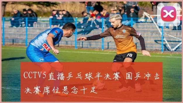 CCTV5直播乒乓球半决赛 国乒冲击决赛席位悬念十足