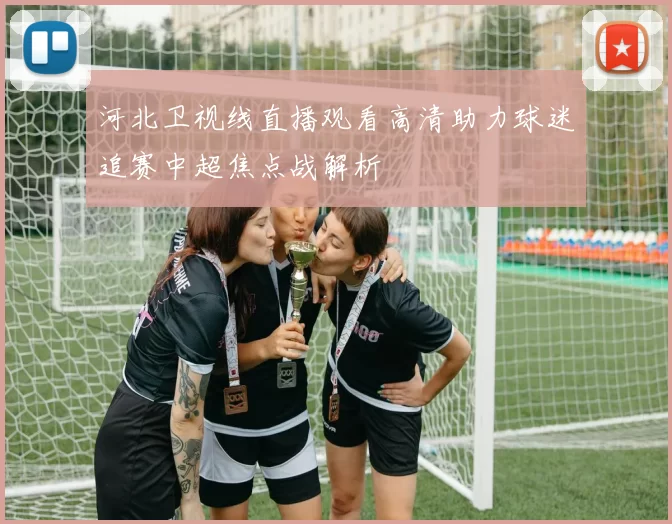 河北卫视线直播观看高清助力球迷追赛中超焦点战解析