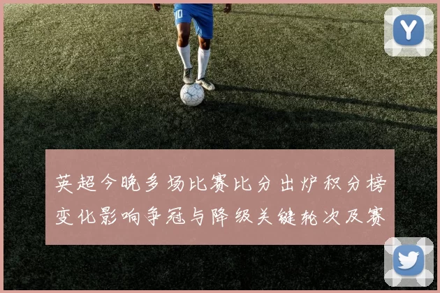 英超今晚多场比赛比分出炉积分榜变化影响争冠与降级关键轮次及赛程展望