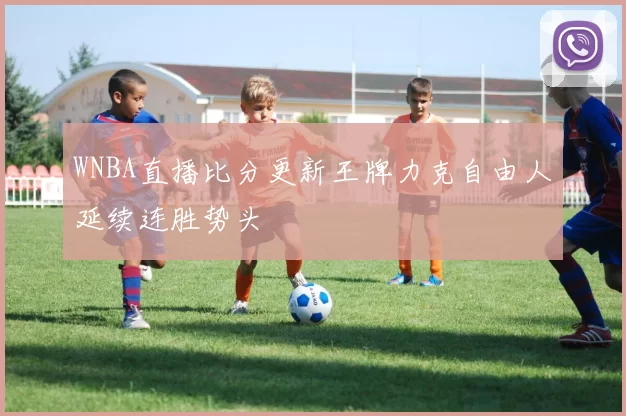 WNBA直播比分更新王牌力克自由人延续连胜势头