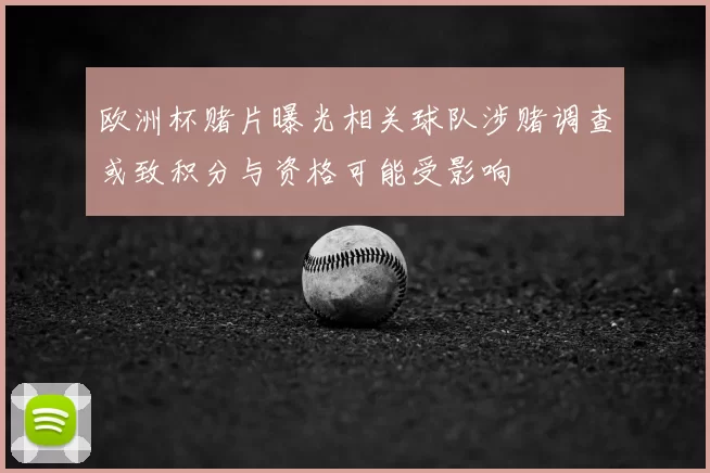 欧洲杯赌片曝光相关球队涉赌调查或致积分与资格可能受影响