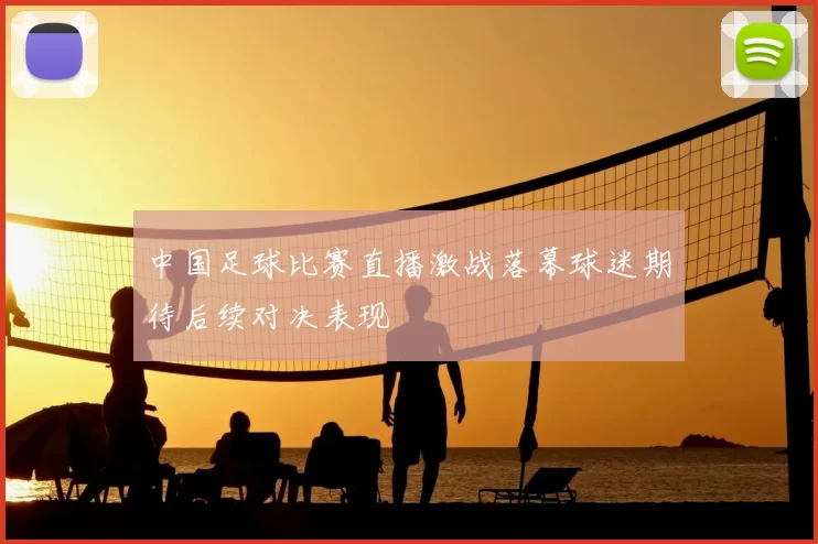 中国足球比赛直播激战落幕球迷期待后续对决表现