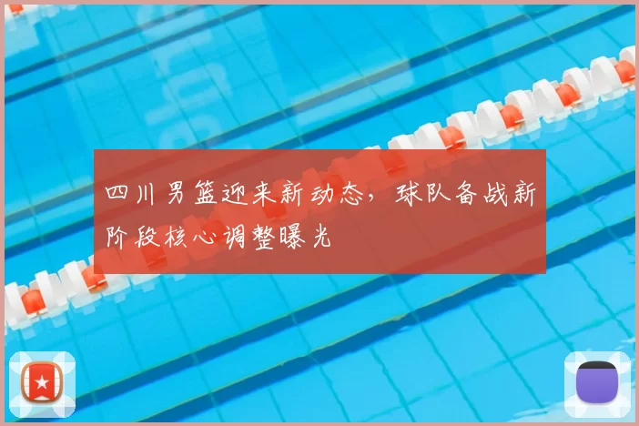 四川男篮迎来新动态，球队备战新阶段核心调整曝光