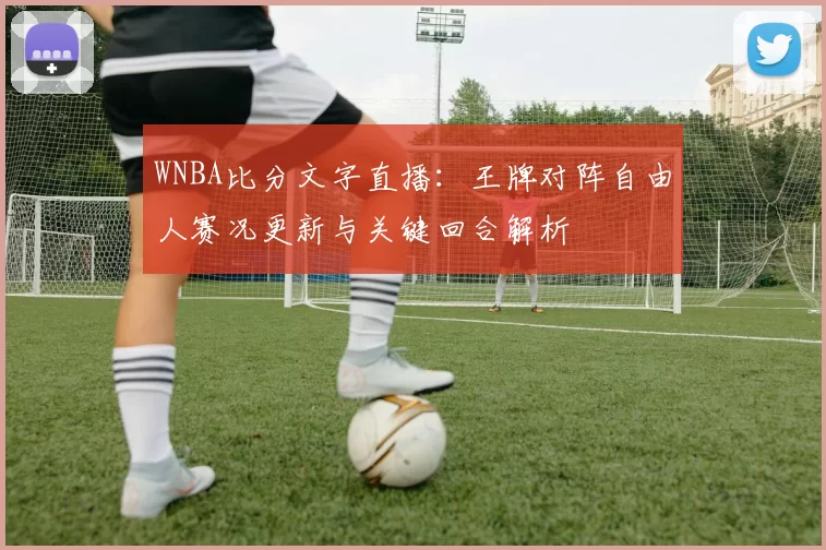 WNBA比分文字直播：王牌对阵自由人赛况更新与关键回合解析