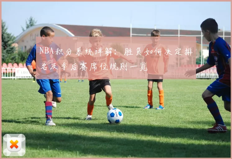 NBA积分系统详解：胜负如何决定排名及季后赛席位规则一览