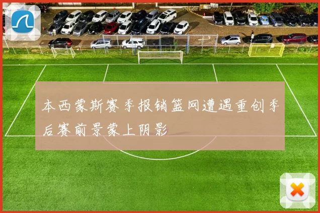 本西蒙斯赛季报销篮网遭遇重创季后赛前景蒙上阴影