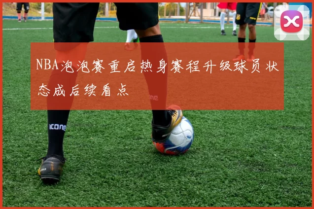 NBA泡泡赛重启热身赛程升级球员状态成后续看点
